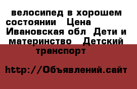 велосипед в хорошем состоянии › Цена ­ 2 000 - Ивановская обл. Дети и материнство » Детский транспорт   